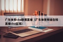 广东体育cba联赛直播（广东体育频道在线直播cba篮球）