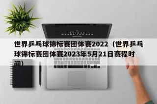 世界乒乓球锦标赛团体赛2022（世界乒乓球锦标赛团体赛2023年5月21日赛程时间）