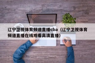 辽宁卫视体育频道直播cba（辽宁卫视体育频道直播在线观看高清直播）