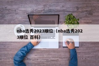 nba选秀2023顺位（nba选秀2023顺位 百科）