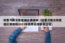 收看今晚女排直播比赛视频（收看今晚女排直播比赛视频2023年世界女排联赛日程）