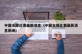 中国女排比赛最新消息（中国女排比赛最新消息新闻）