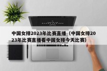 中国女排2023年比赛直播（中国女排2023年比赛直播看中国女排今天比赛）