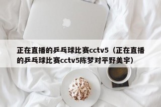 正在直播的乒乓球比赛cctv5（正在直播的乒乓球比赛cctv5陈梦对平野美宇）