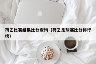 荷乙比赛结果比分查询（荷乙足球赛比分排行榜）