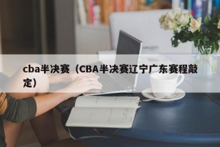 cba半决赛（CBA半决赛辽宁广东赛程敲定）