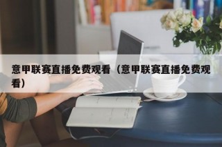 意甲联赛直播免费观看（意甲联赛直播免费观看）