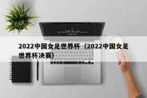 2022中国女足世界杯（2022中国女足世界杯决赛）