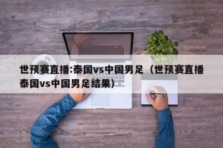 世预赛直播:泰国vs中国男足（世预赛直播泰国vs中国男足结果）