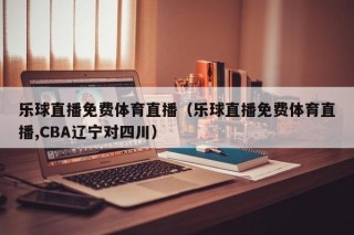 乐球直播免费体育直播（乐球直播免费体育直播,CBA辽宁对四川）