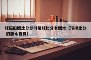 球探旧版比分即时足球比分老版本（球探比分 旧版本首页）