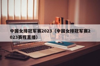 中国女排冠军赛2023（中国女排冠军赛2023赛程直播）