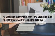 今日足球比赛比分结果查询（今日足球比赛比分结果查询500横滨水手对浦和红钻）