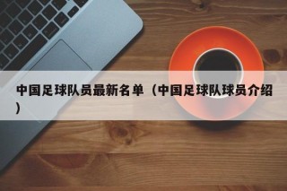 中国足球队员最新名单（中国足球队球员介绍）