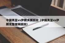 中国男篮vs伊朗决赛回放（中国男篮vs伊朗完整视频回放）