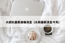 火箭队最新准确消息（火箭最新消息今天）