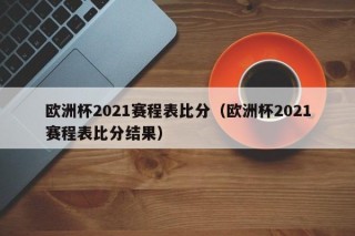 欧洲杯2021赛程表比分（欧洲杯2021赛程表比分结果）