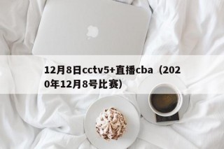 12月8日cctv5+直播cba（2020年12月8号比赛）