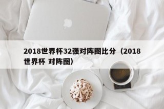 2018世界杯32强对阵图比分（2018世界杯 对阵图）