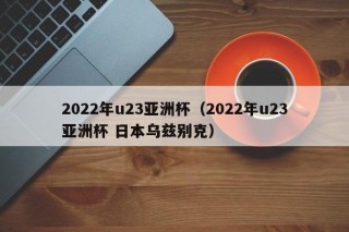 2022年u23亚洲杯（2022年u23亚洲杯 日本乌兹别克）