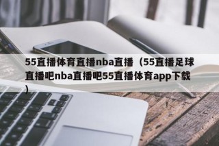 55直播体育直播nba直播（55直播足球直播吧nba直播吧55直播体育app下载）