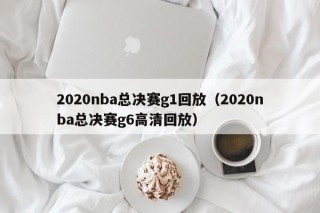 2020nba总决赛g1回放（2020nba总决赛g6高清回放）