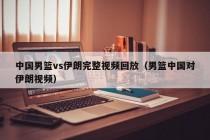 中国男篮vs伊朗完整视频回放（男篮中国对伊朗视频）