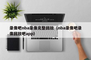 录像吧nba录像完整回放（nba录像吧录像回放吧app）