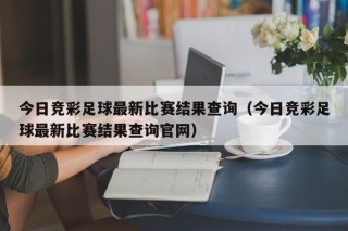 今日竞彩足球最新比赛结果查询（今日竞彩足球最新比赛结果查询官网）