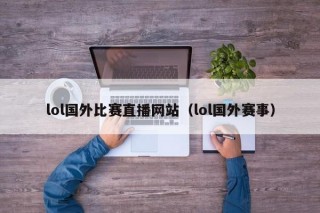 lol国外比赛直播网站（lol国外赛事）