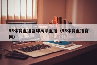 55体育直播篮球高清直播（55体育直播官网）