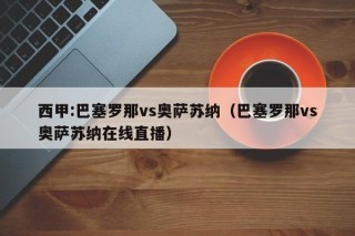 西甲:巴塞罗那vs奥萨苏纳（巴塞罗那vs奥萨苏纳在线直播）