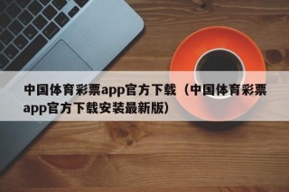 中国体育彩票app官方下载（中国体育彩票app官方下载安装最新版）