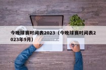 今晚球赛时间表2023（今晚球赛时间表2023年9月）