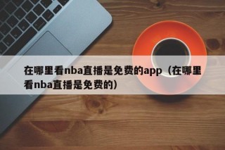 在哪里看nba直播是免费的app（在哪里看nba直播是免费的）