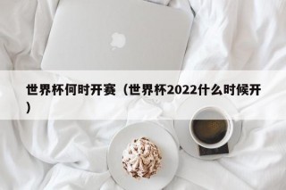 世界杯何时开赛（世界杯2022什么时候开）