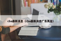 cba最新消息（cba最新消息广东男篮）