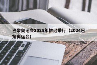 巴黎奥运会2025年推迟举行（2024巴黎奥运会）