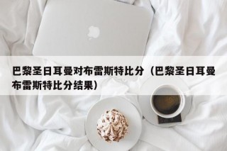 巴黎圣日耳曼对布雷斯特比分（巴黎圣日耳曼布雷斯特比分结果）