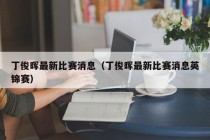 丁俊晖最新比赛消息（丁俊晖最新比赛消息英锦赛）