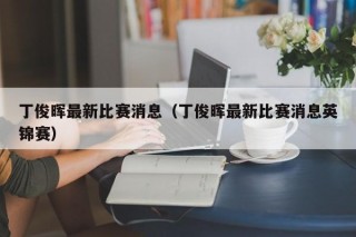 丁俊晖最新比赛消息（丁俊晖最新比赛消息英锦赛）