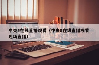 中央5在线直播观看（中央5在线直播观看 现场直播）