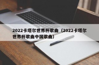 2022卡塔尔世界杯歌曲（2022卡塔尔世界杯歌曲中国歌曲）