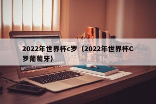 2022年世界杯c罗（2022年世界杯C罗葡萄牙）