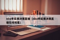 nba季后赛决赛直播（nba季后赛决赛直播在线观看）