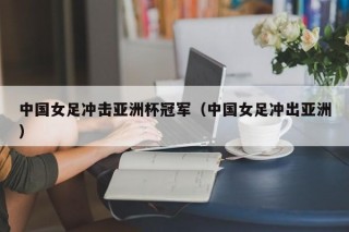 中国女足冲击亚洲杯冠军（中国女足冲出亚洲）