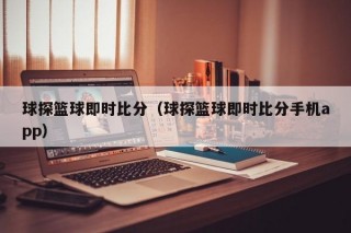 球探篮球即时比分（球探篮球即时比分手机app）