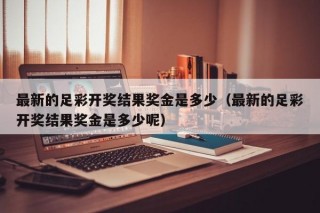 最新的足彩开奖结果奖金是多少（最新的足彩开奖结果奖金是多少呢）