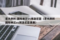 意大利杯:国际米兰vs博洛尼亚（意大利杯国际米兰vs博洛尼亚赛果）