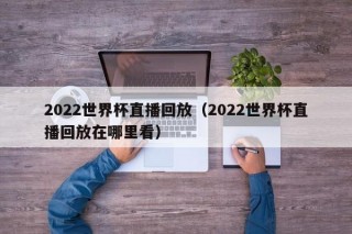 2022世界杯直播回放（2022世界杯直播回放在哪里看）